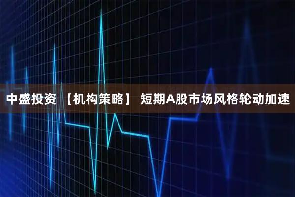 中盛投资 【机构策略】 短期A股市场风格轮动加速
