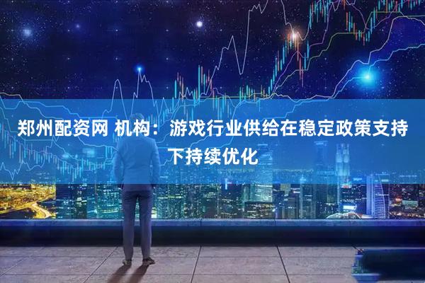 郑州配资网 机构：游戏行业供给在稳定政策支持下持续优化